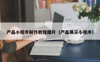 伊春产品小程序制作教程图片（产品展示小程序）