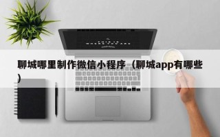 伊春聊城哪里制作微信小程序（聊城app有哪些）