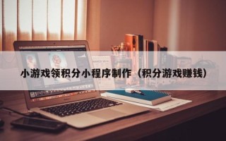 伊春小游戏领积分小程序制作（积分游戏赚钱）