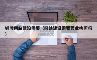 伊春铜陵网站建设需要（网站建设需要营业执照吗）