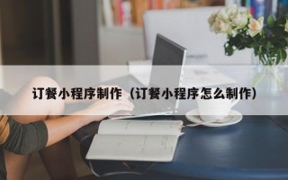 伊春订餐小程序制作（订餐小程序怎么制作）