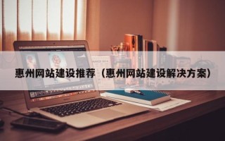 伊春惠州网站建设推荐（惠州网站建设解决方案）