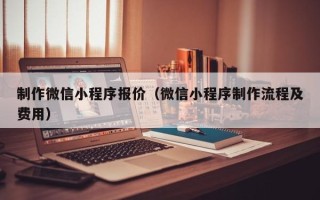 伊春制作微信小程序报价（微信小程序制作流程及费用）