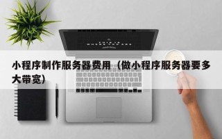 伊春小程序制作服务器费用（做小程序服务器要多大带宽）
