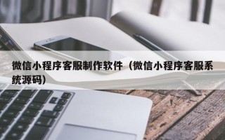 伊春微信小程序客服制作软件（微信小程序客服系统源码）