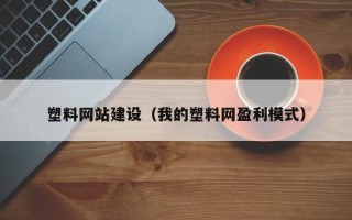伊春塑料网站建设（我的塑料网盈利模式）
