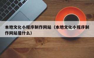 伊春本地文化小程序制作网站（本地文化小程序制作网站是什么）