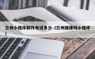 伊春兰州小程序制作电话多少（兰州健康码小程序）