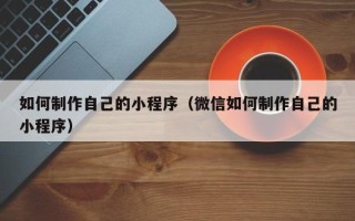 伊春如何制作自己的小程序（微信如何制作自己的小程序）