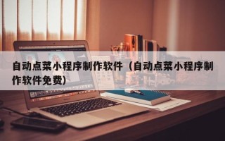 伊春自动点菜小程序制作软件（自动点菜小程序制作软件免费）