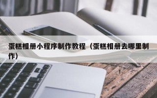 伊春蛋糕相册小程序制作教程（蛋糕相册去哪里制作）